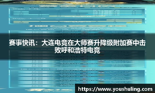 赛事快讯：大连电竞在大师赛升降级附加赛中击败呼和浩特电竞