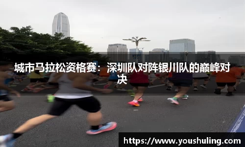 城市马拉松资格赛：深圳队对阵银川队的巅峰对决