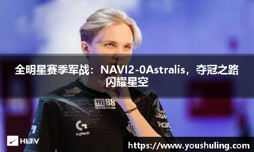 全明星赛季军战：NAVI2-0Astralis，夺冠之路闪耀星空
