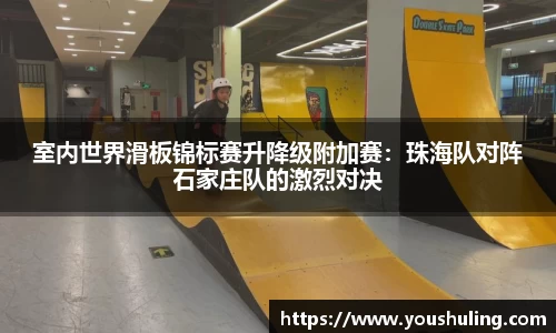 室内世界滑板锦标赛升降级附加赛：珠海队对阵石家庄队的激烈对决