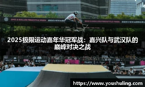 2025极限运动嘉年华冠军战：嘉兴队与武汉队的巅峰对决之战