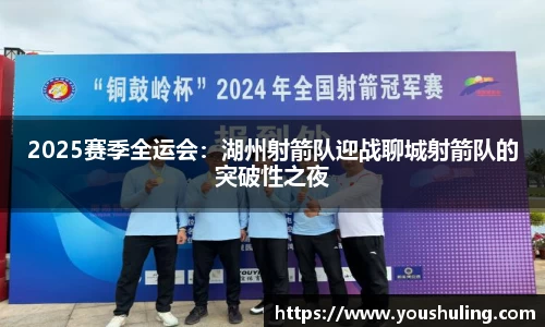 2025赛季全运会：湖州射箭队迎战聊城射箭队的突破性之夜