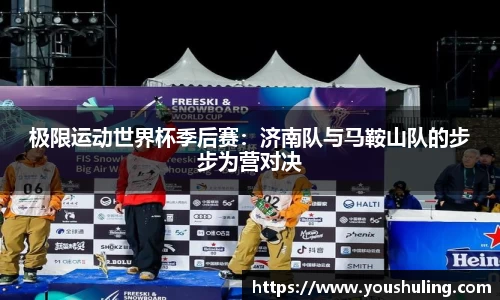 极限运动世界杯季后赛：济南队与马鞍山队的步步为营对决
