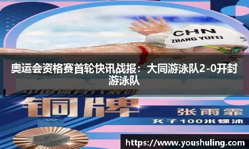 奥运会资格赛首轮快讯战报：大同游泳队2-0开封游泳队