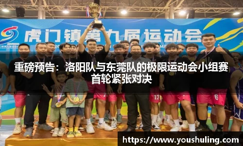 重磅预告：洛阳队与东莞队的极限运动会小组赛首轮紧张对决