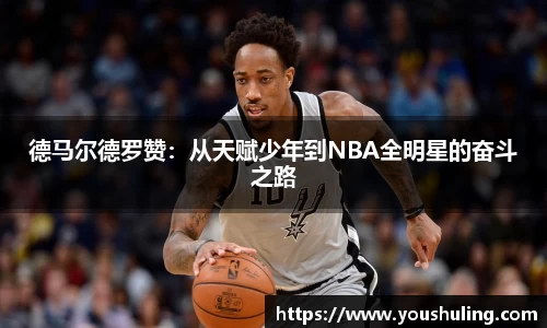 德马尔德罗赞：从天赋少年到NBA全明星的奋斗之路